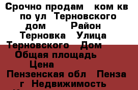 Срочно продам 1 ком.кв. по ул. Терновского дом 186 › Район ­ Терновка › Улица ­ Терновского › Дом ­ 186 › Общая площадь ­ 35 › Цена ­ 1 460 000 - Пензенская обл., Пенза г. Недвижимость » Квартиры продажа   